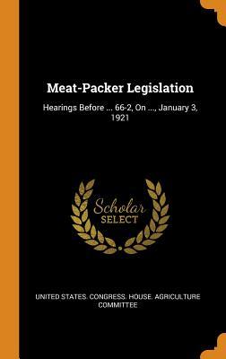 Read Online Meat-Packer Legislation: Hearings Before  66-2, on , January 3, 1921 - United States Congress House Agricult file in ePub