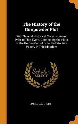 Full Download The History of the Gunpowder Plot: With Several Historical Circumstances Prior to That Event, Connecting the Plots of the Roman Catholics to Re-Establish Popery in This Kingdom - James Caulfield file in ePub