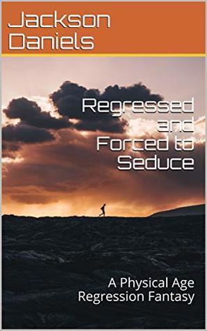 Full Download Regressed and Forced to Seduce: A Physical Age Regression Fantasy - Jackson Daniels file in ePub