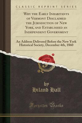 Download Why the Early Inhabitants of Vermont Disclaimed the Jurisdiction of New York, and Established an Independent Government: An Address Delivered Before the New York Historical Society, December 4th, 1860 (Classic Reprint) - Hiland Hall file in ePub