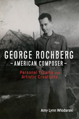 Read George Rochberg, American Composer: Personal Trauma and Artistic Creativity - Amy Lynn Wlodarski | ePub