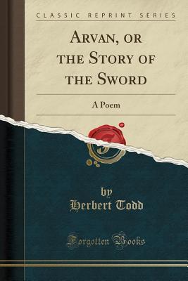 Read Arvan, or the Story of the Sword: A Poem (Classic Reprint) - Herbert Todd | ePub