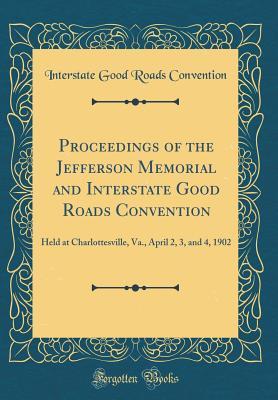 Full Download Proceedings of the Jefferson Memorial and Interstate Good Roads Convention: Held at Charlottesville, Va., April 2, 3, and 4, 1902 (Classic Reprint) - Interstate Good Roads Convention file in PDF