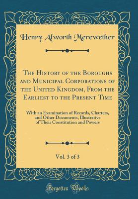 Full Download The History of the Boroughs and Municipal Corporations of the United Kingdom, from the Earliest to the Present Time, Vol. 3 of 3: With an Examination of Records, Charters, and Other Documents, Illustrative of Their Constitution and Powers - Henry Alworth Merewether file in PDF
