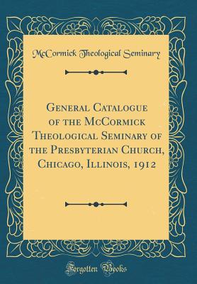 Read Online General Catalogue of the McCormick Theological Seminary of the Presbyterian Church, Chicago, Illinois, 1912 (Classic Reprint) - McCormick Theological Seminary | PDF
