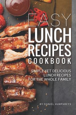 Read Online Easy Lunch Recipes Cookbook: Simple Yet Delicious Lunch Recipes for the Whole Family - Daniel Humphreys | PDF