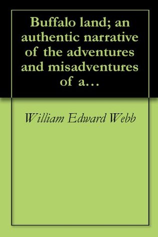 Full Download Buffalo land; an authentic narrative of the adventures and misadventures of a late scientific and sporting party upon the Great Plains of the West. With  wolf, and wild horse, etc., etc (1872) - William Edward Webb | ePub