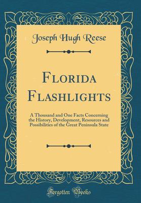 Read Online Florida Flashlights: A Thousand and One Facts Concerning the History, Development, Resources and Possibilities of the Great Peninsula State (Classic Reprint) - Joseph Hugh Reese file in PDF