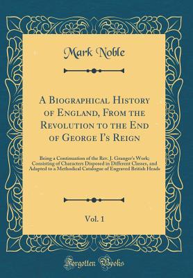 Download A Biographical History of England, from the Revolution to the End of George I's Reign, Vol. 1: Being a Continuation of the Rev. J. Granger's Work; Consisting of Characters Disposed in Different Classes, and Adapted to a Methodical Catalogue of Engraved Br - Mark Noble | ePub