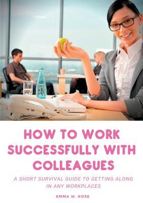 Read How to work successfully with colleagues : A Short Survival guide to Getting Along in any Workplaces - Emma W. Rose file in ePub