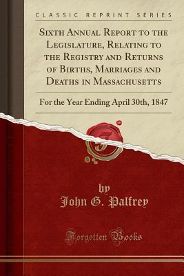 Read Sixth Annual Report to the Legislature, Relating to the Registry and Returns of Births, Marriages and Deaths in Massachusetts: For the Year Ending April 30th, 1847 (Classic Reprint) - John Gorham Palfrey | ePub