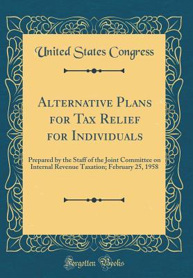 Read Alternative Plans for Tax Relief for Individuals: Prepared by the Staff of the Joint Committee on Internal Revenue Taxation; February 25, 1958 (Classic Reprint) - U.S. Congress file in PDF