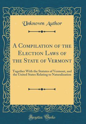 Read Online A Compilation of the Election Laws of the State of Vermont: Together with the Statutes of Vermont, and the United States Relating to Naturalization (Classic Reprint) - Unknown file in PDF