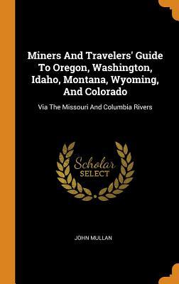 Download Miners and Travelers' Guide to Oregon, Washington, Idaho, Montana, Wyoming, and Colorado: Via the Missouri and Columbia Rivers - John Mullan file in PDF