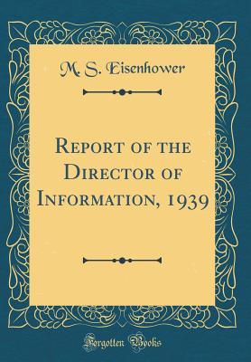 Read Online Report of the Director of Information, 1939 (Classic Reprint) - M S Eisenhower | ePub