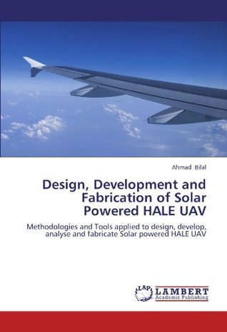 Full Download Design, Development and Fabrication of Solar Powered HALE UAV: Methodologies and Tools applied to design, develop, analyse and fabricate Solar powered HALE UAV - Ahmad Bilal file in ePub