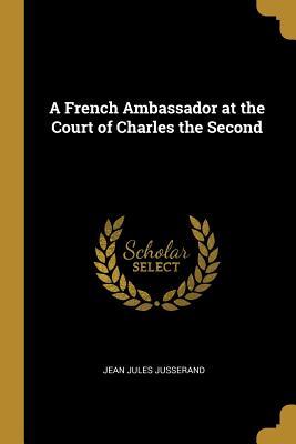Read Online A French Ambassador at the Court of Charles the Second - Jean Jules Jusserand | PDF