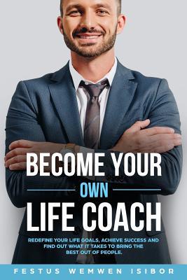 Full Download Become Your Own Life Coach: Redefine Your Life Goals, Achieve Success and Find Out What It Takes to Bring the Best Out of People - Festus Wemwen Isibor | ePub