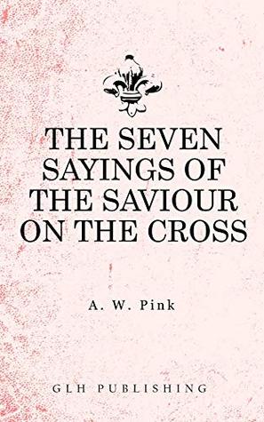 Read The Seven Sayings of the Saviour on the Cross - Arthur W. Pink file in PDF