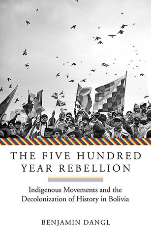 Read Online The Five Hundred Year Rebellion: Indigenous Movements And The Decolonization Of History In Bolivia - Benjamin Dangl | ePub
