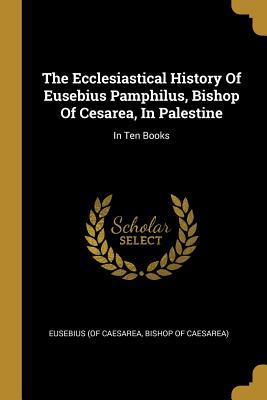 Full Download The Ecclesiastical History Of Eusebius Pamphilus, Bishop Of Cesarea, In Palestine: In Ten Books - Bishop of Caesare Eusebius (of Caesarea file in ePub