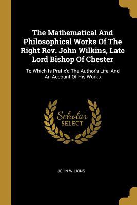 Download The Mathematical And Philosophical Works Of The Right Rev. John Wilkins, Late Lord Bishop Of Chester: To Which Is Prefix'd The Author's Life, And An Account Of His Works - John Wilkins file in PDF