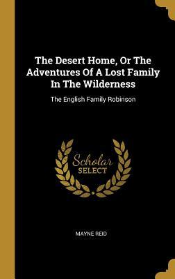 Read Online The Desert Home, Or The Adventures Of A Lost Family In The Wilderness: The English Family Robinson - Thomas Mayne Reid file in PDF