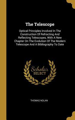 Read Online The Telescope: Optical Principles Involved In The Construction Of Refracting And Reflecting Telescopes, With A New Chapter On The Evolution Of The Modern Telescope And A Bibliography To Date - Thomas Nolan | PDF