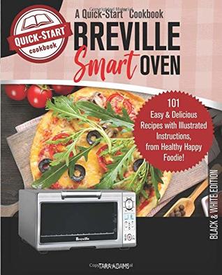 Read Online Breville Smart Oven, A Quick-Start Cookbook: 101 Easy & Delicious Recipes with Illustrated Instructions, from Healthy Happy Foodie! (B/W Edition) - Tara Adams file in PDF