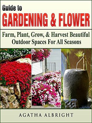 Read Online Guide to Gardening & Flowers: Farm, Plant, Grow, & Harvest Beautiful Outdoor Spaces For All Seasons - Agatha Albright file in PDF