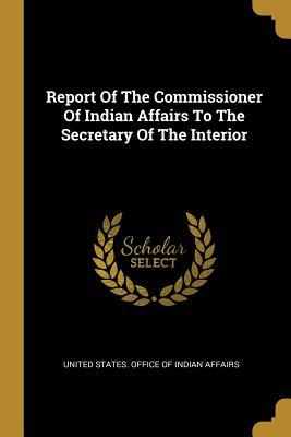 Download Report Of The Commissioner Of Indian Affairs To The Secretary Of The Interior - United States Office Of Indian Affairs file in ePub