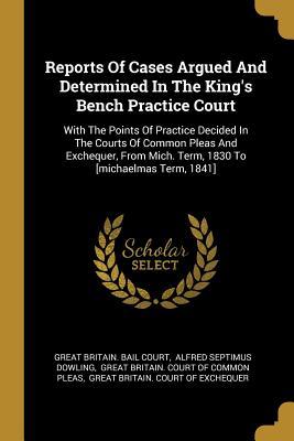 Read Reports Of Cases Argued And Determined In The King's Bench Practice Court: With The Points Of Practice Decided In The Courts Of Common Pleas And Exchequer, From Mich. Term, 1830 To [michaelmas Term, 1841] - Great Britain Bail Court | PDF