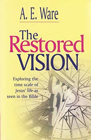 Read Online The restored vision: The pathway in time of Jesus of Nazareth the Eternal Son of God perfectly recovered from the Holy Scriptures - A.E. Ware file in ePub