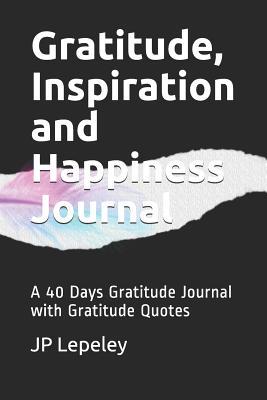 Read Gratitude, Inspiration and Happiness Journal: A 40 Days Gratitude Journal with Gratitude Quotes - J.P. Lepeley file in ePub