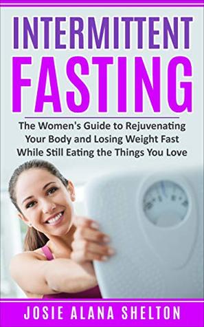 Read Online Intermittent Fasting: The Women's Guide to Rejuvenating Your Body and Losing Weight Fast While Still Eating the Things You Love (Intermittent Fasting,  Managemnet, Diet, Health, Fasting, Healthy) - Josie Alana Shelton | PDF