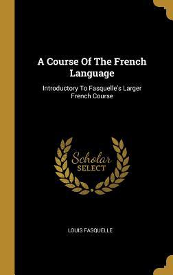 Full Download A Course of the French Language: Introductory to Fasquelle's Larger French Course - Louis Fasquelle file in ePub