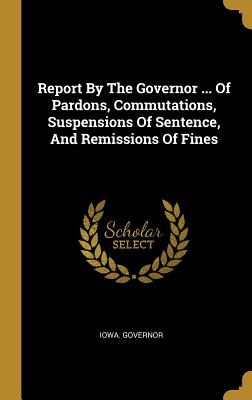 Download Report By The Governor  Of Pardons, Commutations, Suspensions Of Sentence, And Remissions Of Fines - Iowa Governor file in ePub