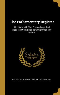 Download The Parliamentary Register: Or, History Of The Proceedings And Debates Of The House Of Commons Of Ireland - Ireland Parliament House of Commons file in ePub