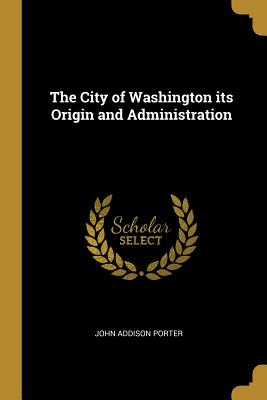 Full Download The City of Washington its Origin and Administration - John Addison Porter file in PDF