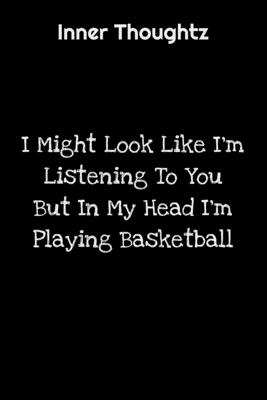 Read Inner Thoughtz: I Might Look Like I'm Listening To You But In My Head I'm Playing Basketball: 100 Page Lined Notebook - Innerthoughtz Publishing | PDF
