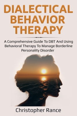 Download Dialectical Behavior Therapy: A Comprehensive Guide to DBT and Using Behavioral Therapy to Manage Borderline Personality Disorder - Christopher Rance | PDF