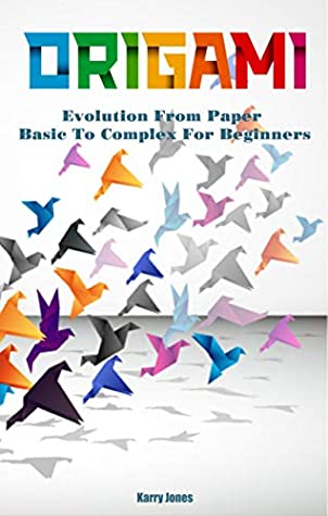 Read Online Origami Book: Evolution From Paper - Basic To Complex For Beginners: Origami Book For Kid and Adult - Karry Jones | PDF
